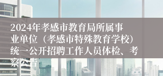 2024年孝感市教育局所属事业单位（孝感市特殊教育学校）统一公开招聘工作人员体检、考察公告