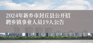 2024年新乡市封丘县公开招聘乡镇事业人员19人公告