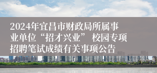 2024年宜昌市财政局所属事业单位“招才兴业” 校园专项招聘笔试成绩有关事项公告