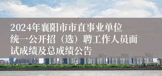 2024年襄阳市市直事业单位统一公开招（选）聘工作人员面试成绩及总成绩公告