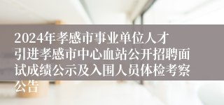 2024年孝感市事业单位人才引进孝感市中心血站公开招聘面试成绩公示及入围人员体检考察公告