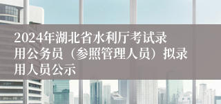 2024年湖北省水利厅考试录用公务员（参照管理人员）拟录用人员公示