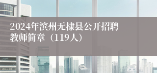 2024年滨州无棣县公开招聘教师简章（119人）