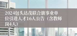 2024包头达茂联合旗事业单位引进人才16人公告（含教师岗4人）