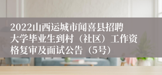 2022山西运城市闻喜县招聘大学毕业生到村（社区）工作资格复审及面试公告（5号）