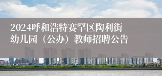 2024呼和浩特赛罕区陶利街幼儿园（公办）教师招聘公告