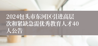 2024包头市东河区引进高层次和紧缺急需优秀教育人才40人公告