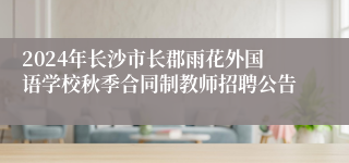 2024年长沙市长郡雨花外国语学校秋季合同制教师招聘公告 