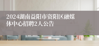 2024湖南益阳市资阳区融媒体中心招聘2人公告