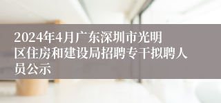 2024年4月广东深圳市光明区住房和建设局招聘专干拟聘人员公示