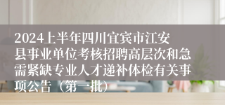 2024上半年四川宜宾市江安县事业单位考核招聘高层次和急需紧缺专业人才递补体检有关事项公告（第一批）