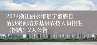 2024浙江丽水市景宁畲族自治县定向培养基层农技人员招生（招聘）2人公告