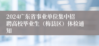 2024广东省事业单位集中招聘高校毕业生（梅县区）体检通知