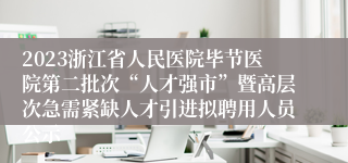 2023浙江省人民医院毕节医院第二批次“人才强市”暨高层次急需紧缺人才引进拟聘用人员公示