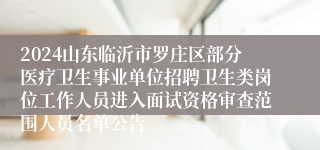 2024山东临沂市罗庄区部分医疗卫生事业单位招聘卫生类岗位工作人员进入面试资格审查范围人员名单公告