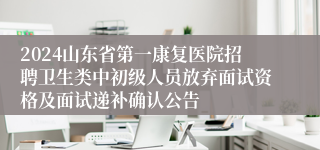 2024山东省第一康复医院招聘卫生类中初级人员放弃面试资格及面试递补确认公告