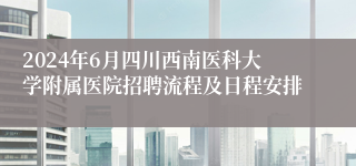 2024年6月四川西南医科大学附属医院招聘流程及日程安排