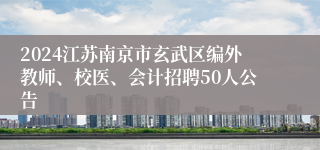 2024江苏南京市玄武区编外教师、校医、会计招聘50人公告