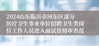 2024山东临沂市河东区部分医疗卫生事业单位招聘卫生类岗位工作人员进入面试资格审查范围人员名单的公告