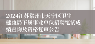 2024江苏常州市天宁区卫生健康局下属事业单位招聘笔试成绩查询及资格复审公告