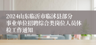 2024山东临沂市临沭县部分事业单位招聘综合类岗位人员体检工作通知