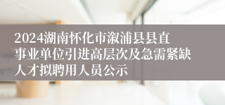 2024湖南怀化市溆浦县县直事业单位引进高层次及急需紧缺人才拟聘用人员公示