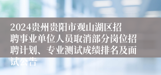 2024贵州贵阳市观山湖区招聘事业单位人员取消部分岗位招聘计划、专业测试成绩排名及面试公告