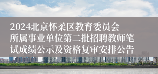 2024北京怀柔区教育委员会所属事业单位第二批招聘教师笔试成绩公示及资格复审安排公告