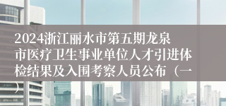 2024浙江丽水市第五期龙泉市医疗卫生事业单位人才引进体检结果及入围考察人员公布（一）