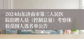 2024山东济南市第三人民医院招聘人员（控制总量）考察体检范围人选名单公告