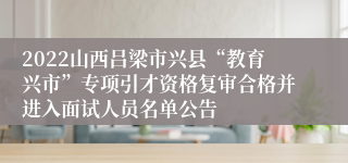 2022山西吕梁市兴县“教育兴市”专项引才资格复审合格并进入面试人员名单公告