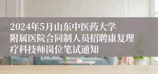 2024年5月山东中医药大学附属医院合同制人员招聘康复理疗科技师岗位笔试通知