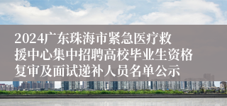 2024广东珠海市紧急医疗救援中心集中招聘高校毕业生资格复审及面试递补人员名单公示