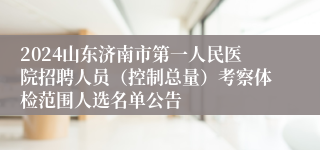 2024山东济南市第一人民医院招聘人员（控制总量）考察体检范围人选名单公告