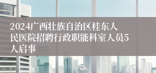 2024广西壮族自治区桂东人民医院招聘行政职能科室人员5人启事