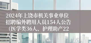 2024年上饶市机关事业单位招聘编外聘用人员154人公告（医学类36人、护理助产22人）