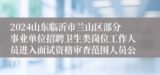 2024山东临沂市兰山区部分事业单位招聘卫生类岗位工作人员进入面试资格审查范围人员公告