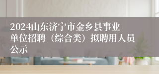 2024山东济宁市金乡县事业单位招聘（综合类）拟聘用人员公示