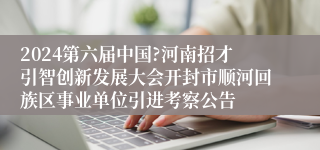 2024第六届中国?河南招才引智创新发展大会开封市顺河回族区事业单位引进考察公告