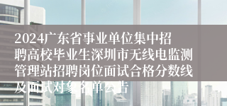 2024广东省事业单位集中招聘高校毕业生深圳市无线电监测管理站招聘岗位面试合格分数线及面试对象名单公告