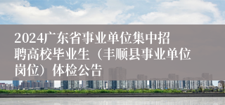 2024广东省事业单位集中招聘高校毕业生（丰顺县事业单位岗位）体检公告