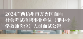 2024广西梧州市万秀区面向社会考试招聘事业单位（非中小学教师岗位）人员面试公告