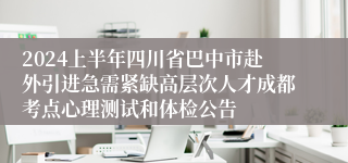 2024上半年四川省巴中市赴外引进急需紧缺高层次人才成都考点心理测试和体检公告