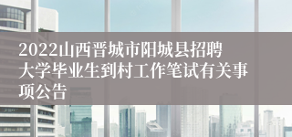 2022山西晋城市阳城县招聘大学毕业生到村工作笔试有关事项公告