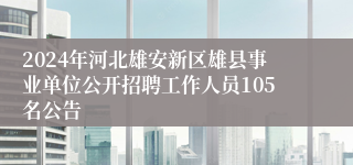 2024年河北雄安新区雄县事业单位公开招聘工作人员105名公告