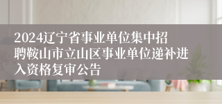 2024辽宁省事业单位集中招聘鞍山市立山区事业单位递补进入资格复审公告