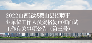 2022山西运城稷山县招聘事业单位工作人员资格复审和面试工作有关事项公告（第三号）