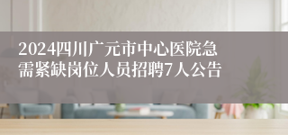 2024四川广元市中心医院急需紧缺岗位人员招聘7人公告