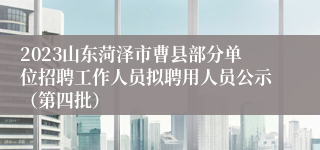 2023山东菏泽市曹县部分单位招聘工作人员拟聘用人员公示（第四批）