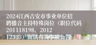 2024江西吉安市事业单位招聘播音主持特殊岗位（职位代码201118198、201212333）面试有关事项公告